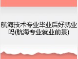 航海技术专业毕业后好就业吗(航海专业就业前景)