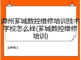 漳州芗城数控维修培训技术学校怎么样(芗城数控维修培训)