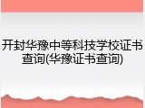 开封华豫中等科技学校证书查询(华豫证书查询)