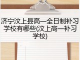 济宁汶上县高一全日制补习学校有哪些(汶上高一补习学校)