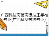 广西科技商贸高级技工学校专业(广西科商技校专业)