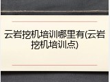 云岩挖机培训哪里有(云岩挖机培训点)