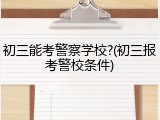 初三能考警察学校?(初三报考警校条件)