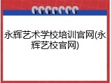 永辉艺术学校培训官网(永辉艺校官网)