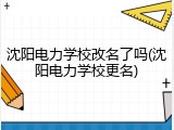 沈阳电力学校改名了吗(沈阳电力学校更名)