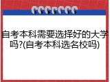 自考本科需要选择好的大学吗?(自考本科选名校吗)