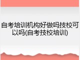 自考培训机构好做吗技校可以吗(自考技校培训)