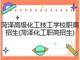 菏泽高级化工技工学校职高招生(菏泽化工职高招生)