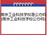 南京工业科技学校是公办吗(南京工业科技学校公办吗)