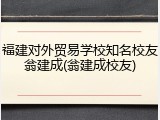 福建对外贸易学校知名校友翁建成(翁建成校友)