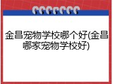 金昌宠物学校哪个好(金昌哪家宠物学校好)