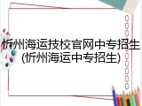 忻州海运技校官网中专招生(忻州海运中专招生)