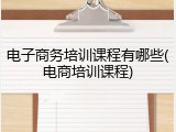 电子商务培训课程有哪些(电商培训课程)