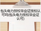 包头电力技校毕业证技校认可吗(包头电力技校毕业证认可)
