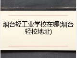 烟台轻工业学校在哪(烟台轻校地址)