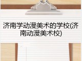 济南学动漫美术的学校(济南动漫美术校)