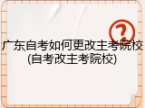 广东自考如何更改主考院校(自考改主考院校)
