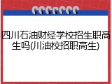 四川石油财经学校招生职高生吗(川油校招职高生)