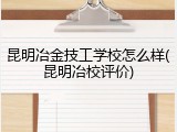 昆明冶金技工学校怎么样(昆明冶校评价)
