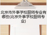 北京市外事学校厨师专业有哪些(北京外事学校厨师专业)