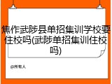 焦作武陟县单招集训学校要住校吗(武陟单招集训住校吗)