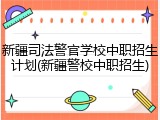 新疆司法警官学校中职招生计划(新疆警校中职招生)