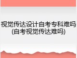 视觉传达设计自考专科难吗(自考视觉传达难吗)