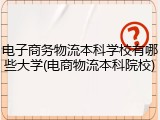 电子商务物流本科学校有哪些大学(电商物流本科院校)