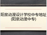 阳泉动漫设计学校中专地址(阳泉动漫中专)
