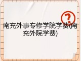 南充外事专修学院学费(南充外院学费)
