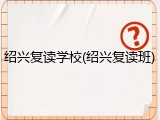 绍兴复读学校(绍兴复读班)