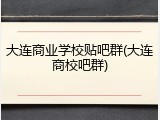 大连商业学校贴吧群(大连商校吧群)