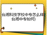 台湘科技学校中专怎么样(台湘中专如何)