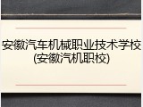 安徽汽车机械职业技术学校(安徽汽机职校)