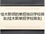 佳木斯郊的单招培训学校排名(佳木斯单招学校排名)