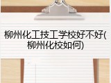 柳州化工技工学校好不好(柳州化校如何)