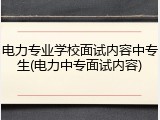 电力专业学校面试内容中专生(电力中专面试内容)