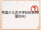琴星少儿艺术学校校长(琴星校长)