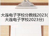 大连电子学校分数线2023(大连电子学校2023分)