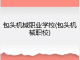 包头机械职业学校(包头机械职校)