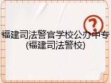 福建司法警官学校公办中专(福建司法警校)