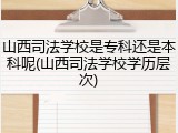 山西司法学校是专科还是本科呢(山西司法学校学历层次)