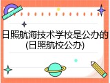 日照航海技术学校是公办的(日照航校公办)