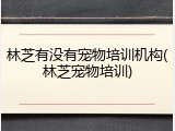 林芝有没有宠物培训机构(林芝宠物培训)