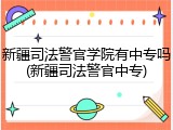 新疆司法警官学院有中专吗(新疆司法警官中专)