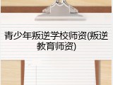 青少年叛逆学校师资(叛逆教育师资)