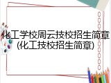 化工学校周云技校招生简章(化工技校招生简章)
