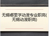 无锡哪里学动漫专业职高(无锡动漫职高)
