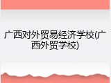 广西对外贸易经济学校(广西外贸学校)