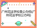 广州司法学校是公办吗(广州司法学校公办吗)